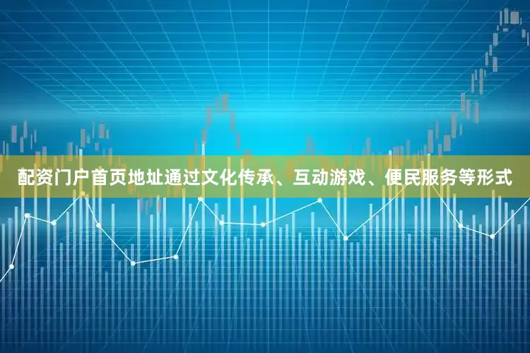 配资门户首页地址通过文化传承、互动游戏、便民服务等形式