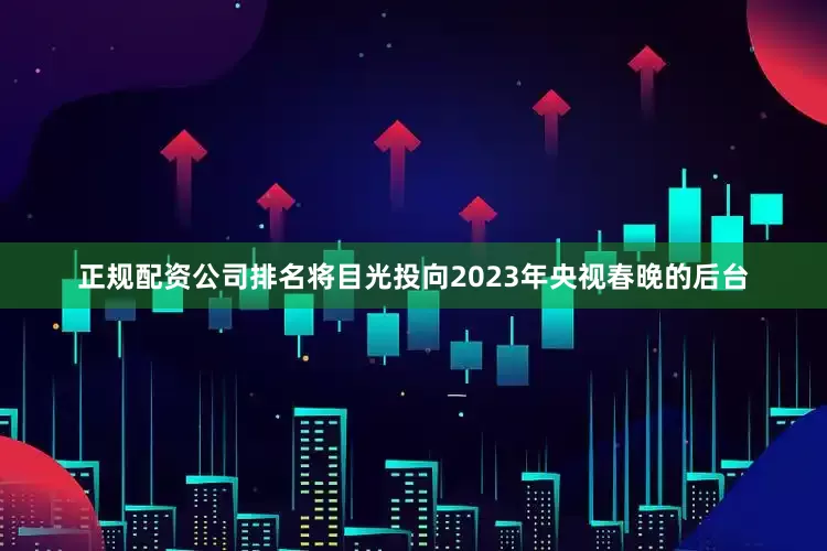 正规配资公司排名将目光投向2023年央视春晚的后台