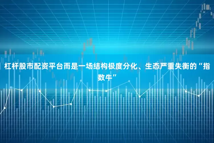 杠杆股市配资平台而是一场结构极度分化、生态严重失衡的“指数牛”