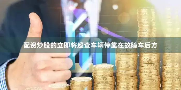 配资炒股的立即将巡查车辆停靠在故障车后方