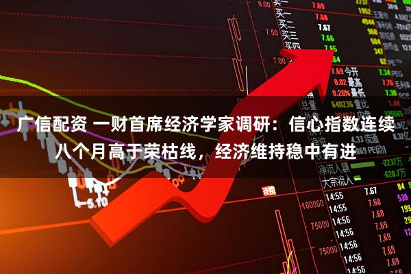 广信配资 一财首席经济学家调研:信心指数连续八个月高于荣枯线,经济维持稳中有进