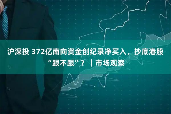 沪深投 372亿南向资金创纪录净买入，抄底港股“跟不跟”？｜市场观察