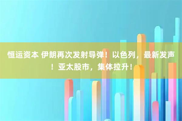 恒运资本 伊朗再次发射导弹！以色列，最新发声！亚太股市，集体拉升！