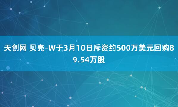 天创网 贝壳-W于3月10日斥资约500万美元回购89.54万股