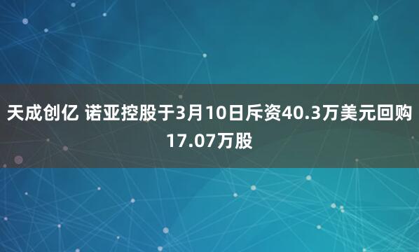 天成创亿 诺亚控股于3月10日斥资40.3万美元回购17.07万股