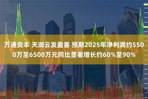 万通资本 天润云发盈喜 预期2025年净利润约5500万至6500万元同比显著增长约60%至90%