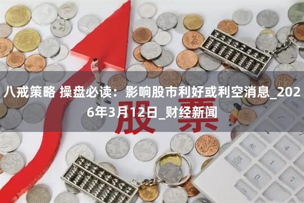 八戒策略 操盘必读：影响股市利好或利空消息_2026年3月12日_财经新闻