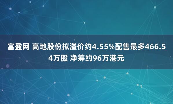 富盈网 高地股份拟溢价约4.55%配售最多466.54万股 净筹约96万港元