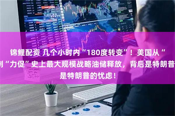 锦鲤配资 几个小时内“180度转变”！美国从“反对”到“力促”史上最大规模战略油储释放，背后是特朗普的忧虑！