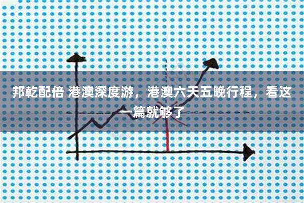 邦乾配倍 港澳深度游，港澳六天五晚行程，看这一篇就够了