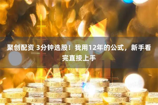 聚创配资 3分钟选股!我用12年的公式,新手看完直接上手