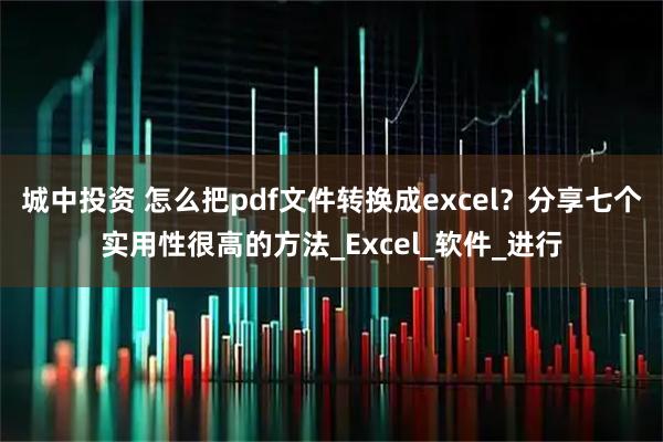 城中投资 怎么把pdf文件转换成excel？分享七个实用性很高的方法_Excel_软件_进行