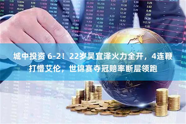 城中投资 6-2！22岁吴宜泽火力全开，4连鞭打懵艾伦，世锦赛夺冠赔率断层领跑